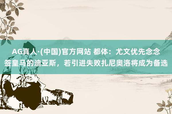 AG真人·(中国)官方网站 都体：尤文优先念念签皇马的迪亚斯，若引进失败扎尼奥洛将成为备选