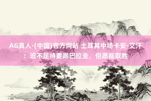 AG真人·(中国)官方网站 土耳其中场卡安·艾汗：迫不足待要踢巴拉圭，但愿能取胜