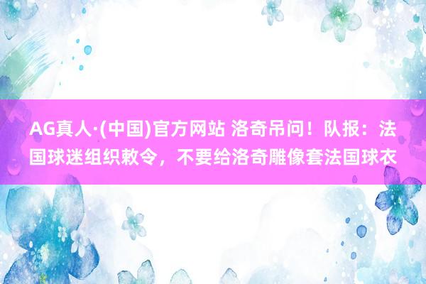 AG真人·(中国)官方网站 洛奇吊问！队报：法国球迷组织敕令，不要给洛奇雕像套法国球衣