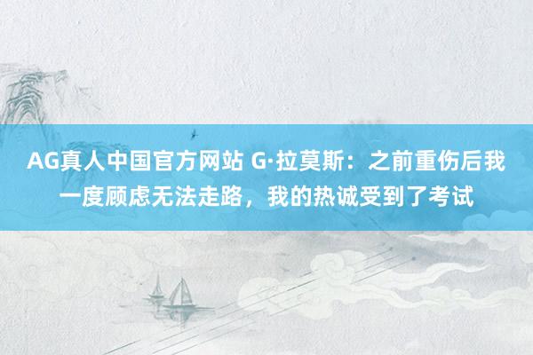 AG真人中国官方网站 G·拉莫斯：之前重伤后我一度顾虑无法走路，我的热诚受到了考试